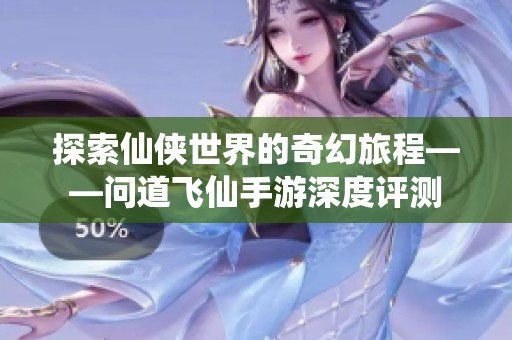 探索仙侠世界的奇幻旅程——问道飞仙手游深度评测