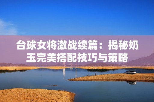 台球女将激战续篇：揭秘奶玉完美搭配技巧与策略