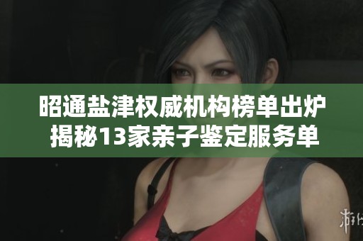昭通盐津权威机构榜单出炉 揭秘13家亲子鉴定服务单位