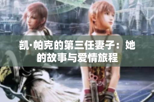 凯·帕克的第三任妻子：她的故事与爱情旅程