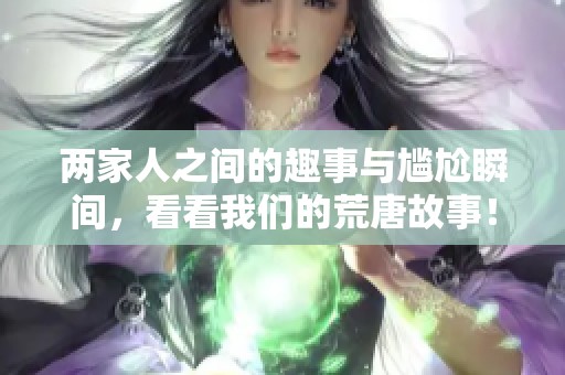 两家人之间的趣事与尴尬瞬间，看看我们的荒唐故事！