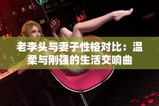 老李头与妻子性格对比：温柔与刚强的生活交响曲