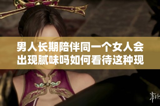 男人长期陪伴同一个女人会出现腻味吗如何看待这种现象