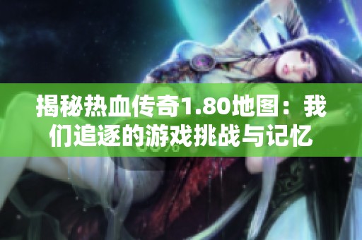 揭秘热血传奇1.80地图：我们追逐的游戏挑战与记忆