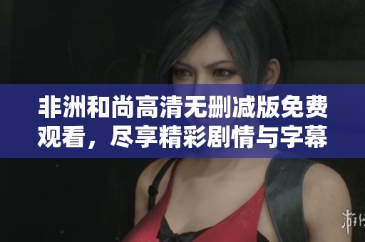 非洲和尚高清无删减版免费观看，尽享精彩剧情与字幕体验