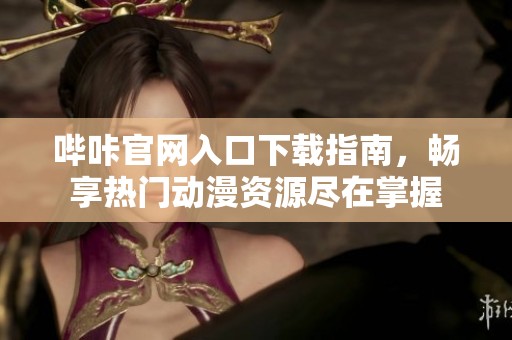 哔咔官网入口下载指南，畅享热门动漫资源尽在掌握