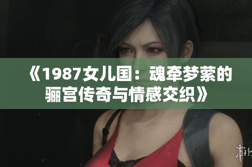 《1987女儿国：魂牵梦萦的骊宫传奇与情感交织》