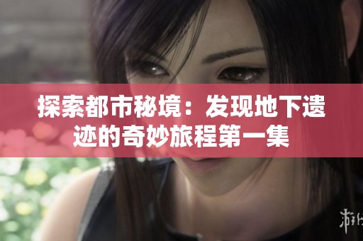 探索都市秘境：发现地下遗迹的奇妙旅程第一集