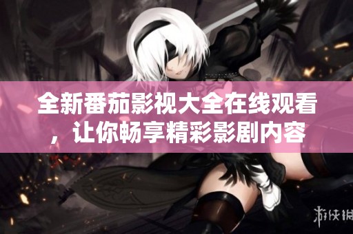 全新番茄影视大全在线观看，让你畅享精彩影剧内容