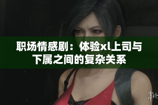 职场情感剧：体验xl上司与下属之间的复杂关系