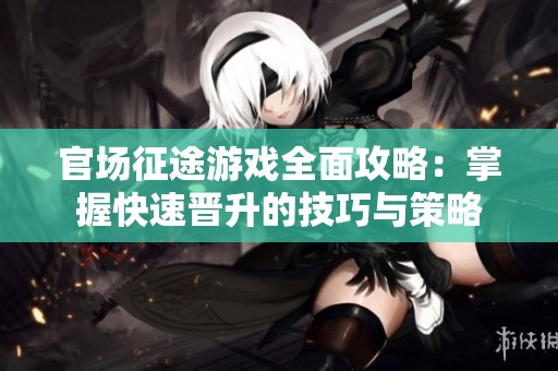 官场征途游戏全面攻略：掌握快速晋升的技巧与策略