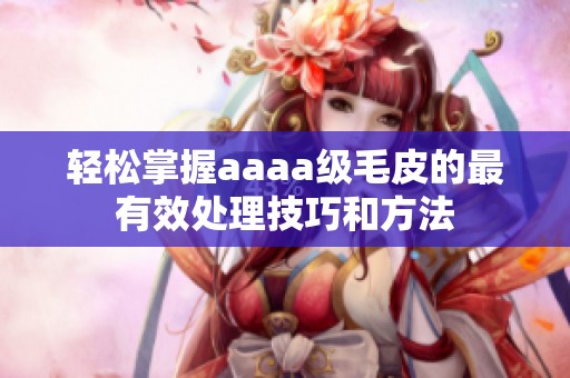 轻松掌握aaaa级毛皮的最有效处理技巧和方法