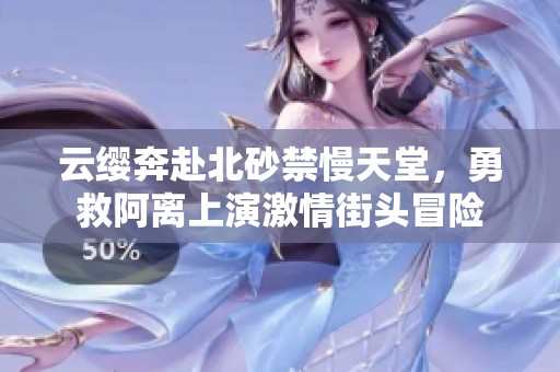 云缨奔赴北砂禁慢天堂，勇救阿离上演激情街头冒险