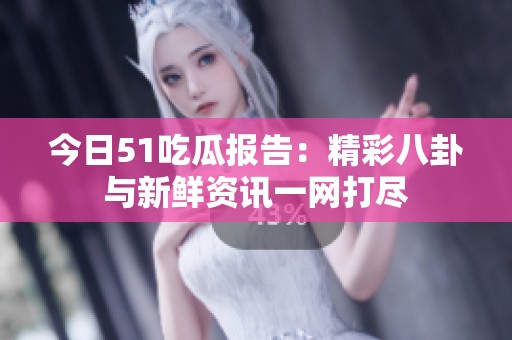 今日51吃瓜报告：精彩八卦与新鲜资讯一网打尽