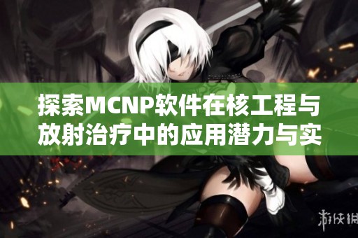探索MCNP软件在核工程与放射治疗中的应用潜力与实践