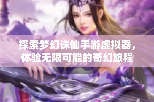 探索梦幻诛仙手游虚拟器，体验无限可能的奇幻旅程