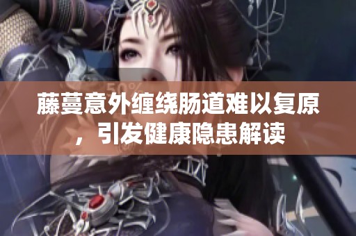 藤蔓意外缠绕肠道难以复原，引发健康隐患解读