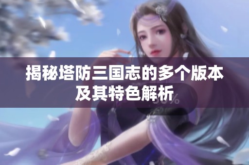 揭秘塔防三国志的多个版本及其特色解析