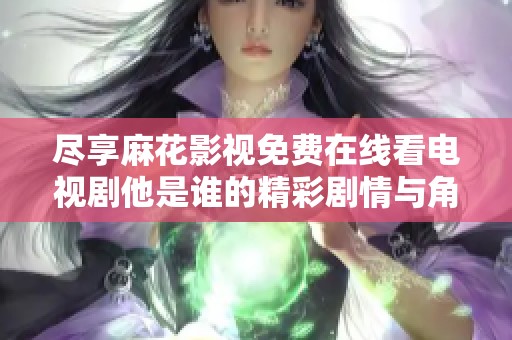 尽享麻花影视免费在线看电视剧他是谁的精彩剧情与角色解析