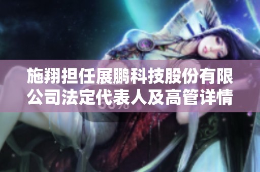 施翔担任展鹏科技股份有限公司法定代表人及高管详情解析