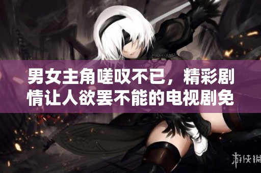 男女主角嗟叹不已，精彩剧情让人欲罢不能的电视剧免费看！