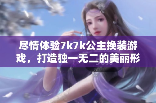 尽情体验7k7k公主换装游戏，打造独一无二的美丽形象