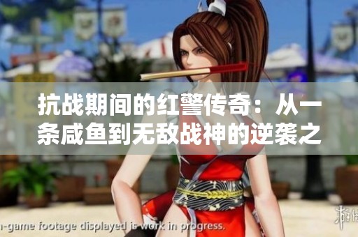 抗战期间的红警传奇：从一条咸鱼到无敌战神的逆袭之路