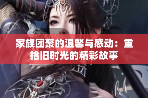 家族团聚的温馨与感动：重拾旧时光的精彩故事