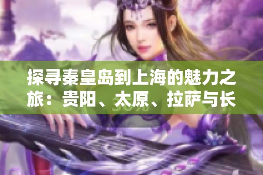 探寻秦皇岛到上海的魅力之旅：贵阳、太原、拉萨与长春的旅游知识问答