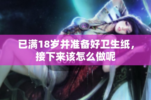 已满18岁并准备好卫生纸，接下来该怎么做呢