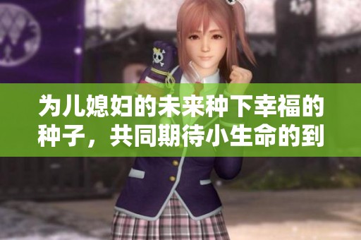 为儿媳妇的未来种下幸福的种子，共同期待小生命的到来