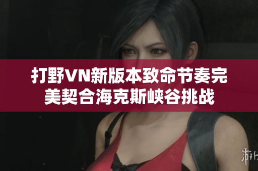 打野VN新版本致命节奏完美契合海克斯峡谷挑战