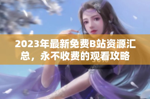 2023年最新免费B站资源汇总，永不收费的观看攻略