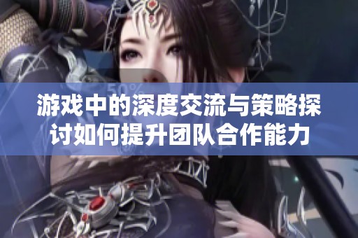 游戏中的深度交流与策略探讨如何提升团队合作能力