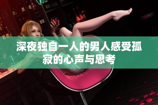 深夜独自一人的男人感受孤寂的心声与思考