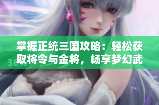 掌握正统三国攻略：轻松获取将令与金将，畅享梦幻武将阵容！