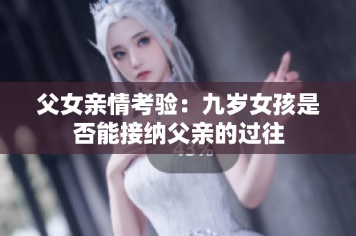 父女亲情考验：九岁女孩是否能接纳父亲的过往