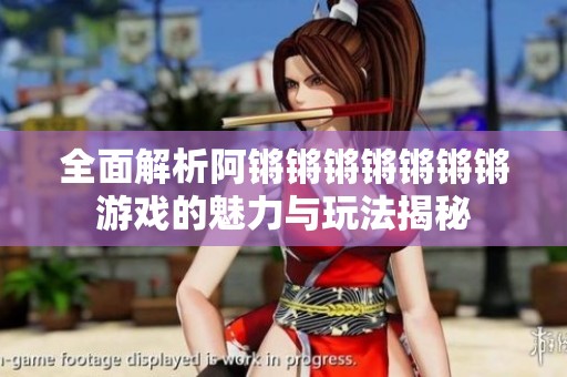 全面解析阿锵锵锵锵锵锵锵游戏的魅力与玩法揭秘