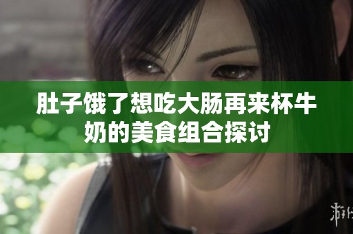 肚子饿了想吃大肠再来杯牛奶的美食组合探讨