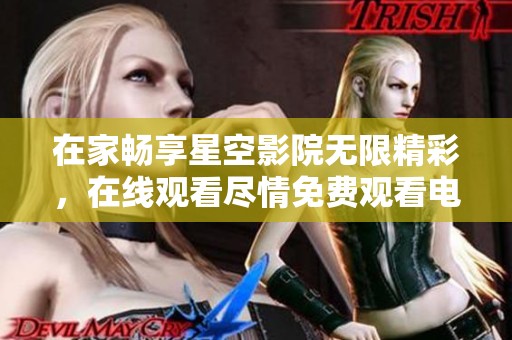 在家畅享星空影院无限精彩，在线观看尽情免费观看电视节目