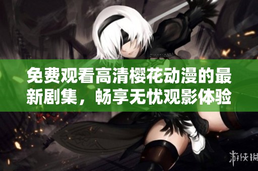 免费观看高清樱花动漫的最新剧集，畅享无忧观影体验