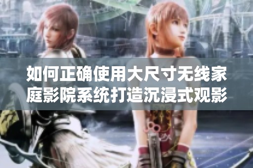 如何正确使用大尺寸无线家庭影院系统打造沉浸式观影体验