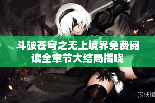 斗破苍穹之无上境界免费阅读全章节大结局揭晓
