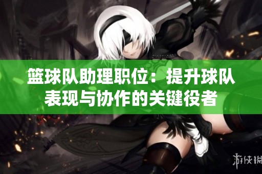 篮球队助理职位：提升球队表现与协作的关键役者