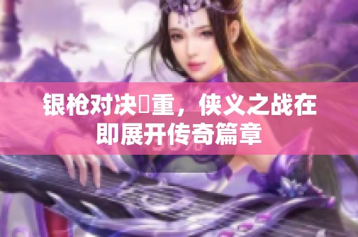 银枪对决毌重，侠义之战在即展开传奇篇章