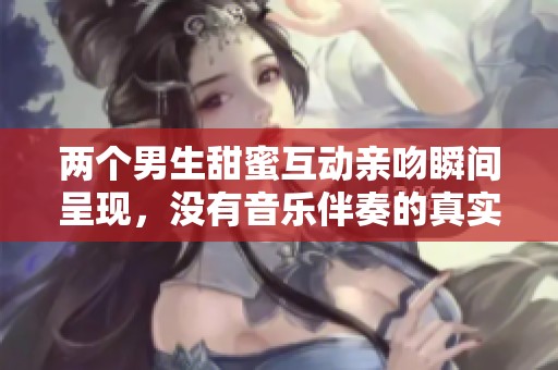 两个男生甜蜜互动亲吻瞬间呈现，没有音乐伴奏的真实感受