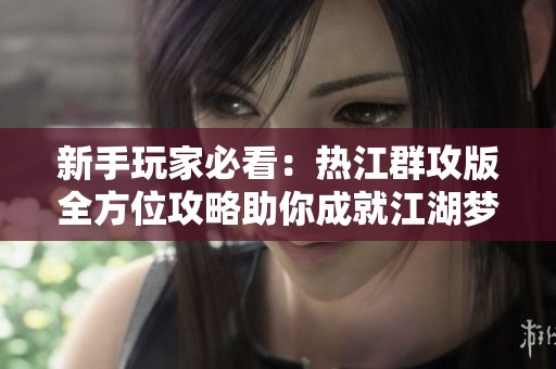 新手玩家必看：热江群攻版全方位攻略助你成就江湖梦想