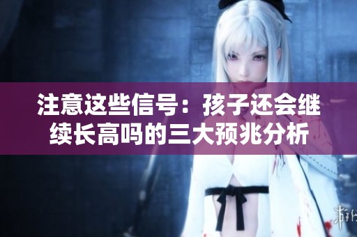 注意这些信号：孩子还会继续长高吗的三大预兆分析