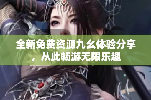 全新免费资源九幺体验分享，从此畅游无限乐趣