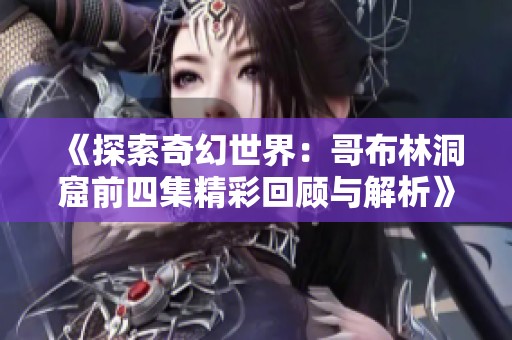 《探索奇幻世界：哥布林洞窟前四集精彩回顾与解析》